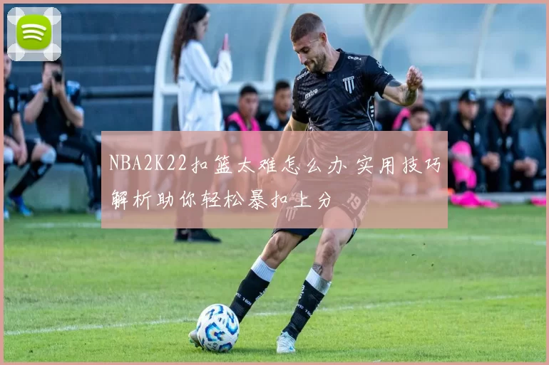 NBA2K22扣篮太难怎么办 实用技巧解析助你轻松暴扣上分