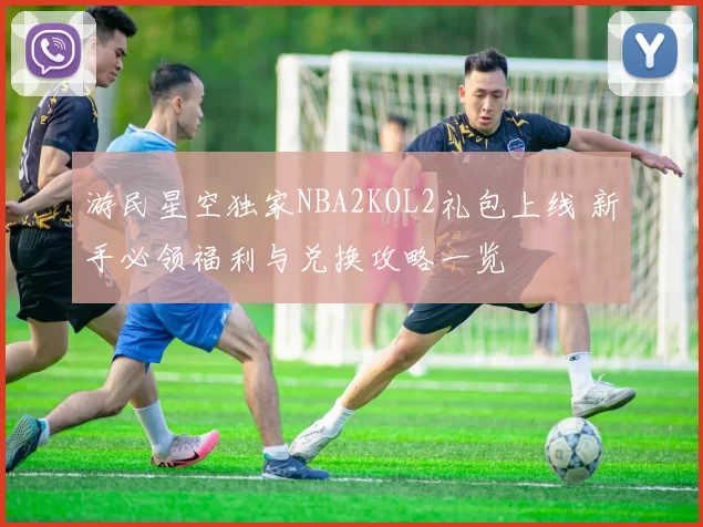 游民星空独家NBA2KOL2礼包上线 新手必领福利与兑换攻略一览