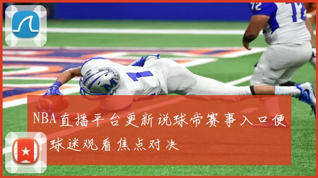 NBA直播平台更新说球帝赛事入口便于球迷观看焦点对决