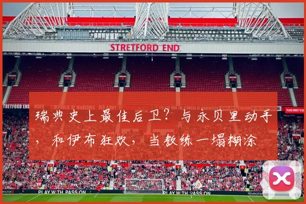 瑞典史上最佳后卫？与永贝里动手，和伊布狂欢，当教练一塌糊涂