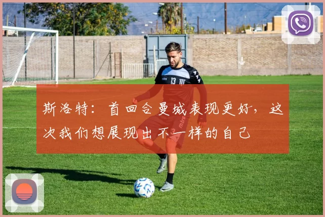 斯洛特：首回合曼城表现更好，这次我们想展现出不一样的自己