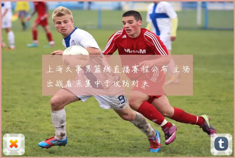 上海久事男篮线直播赛程公布 主场出战看点集中于攻防对决