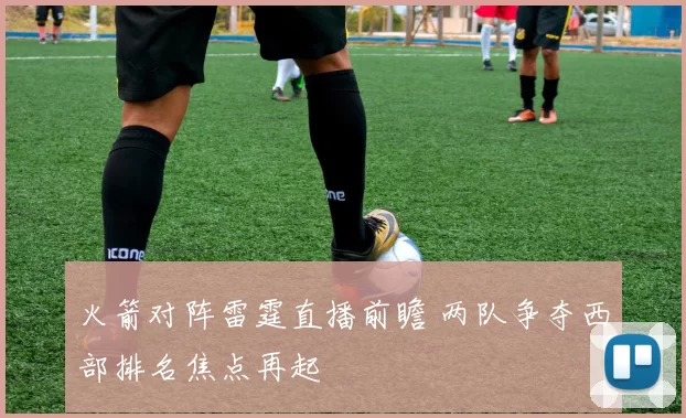 火箭对阵雷霆直播前瞻 两队争夺西部排名焦点再起