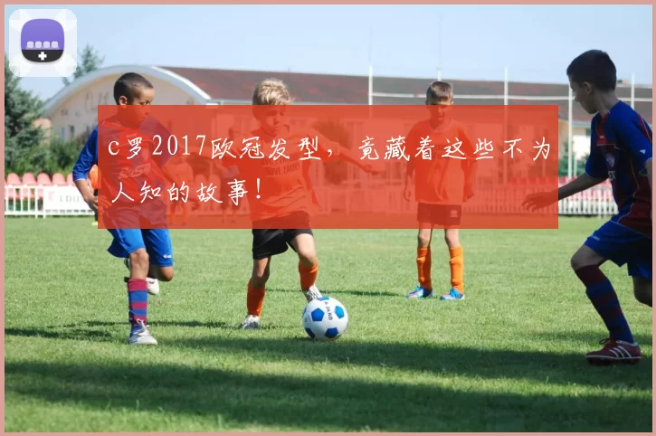 c罗2017欧冠发型，竟藏着这些不为人知的故事！