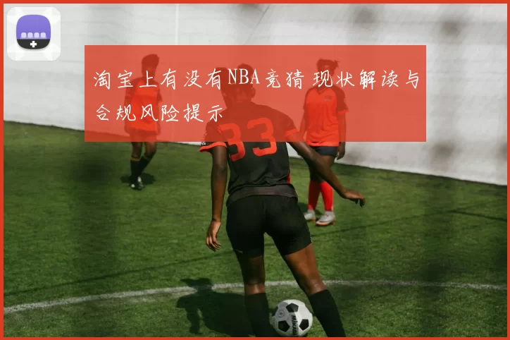 淘宝上有没有NBA竞猜 现状解读与合规风险提示