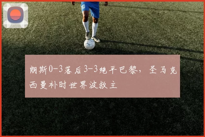 朗斯0-3落后3-3绝平巴黎，圣马克西曼补时世界波救主