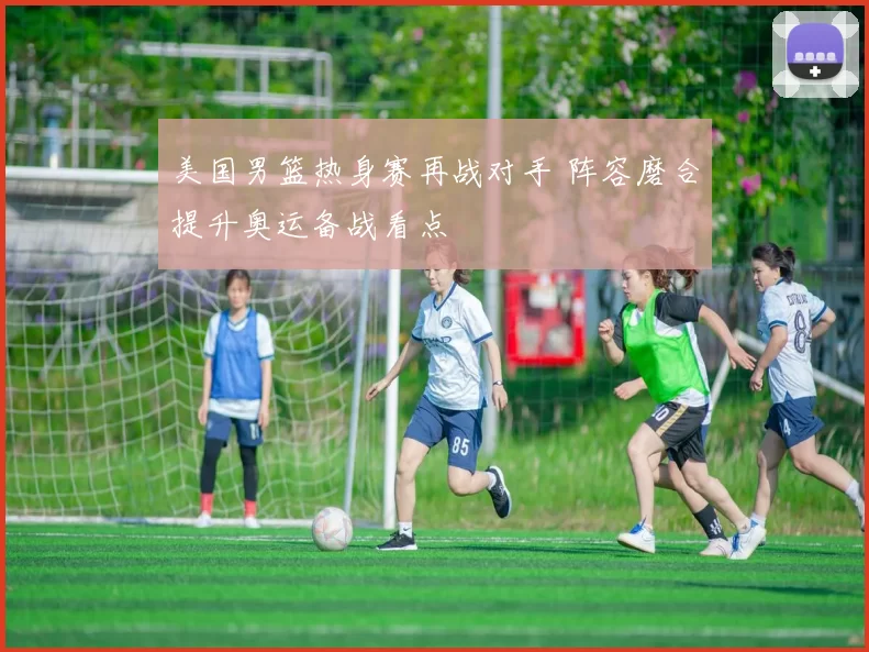 美国男篮热身赛再战对手 阵容磨合提升奥运备战看点