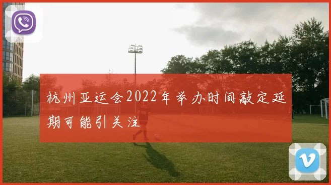 杭州亚运会2022年举办时间敲定延期可能引关注