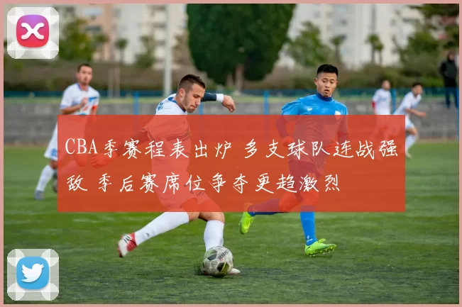 CBA季赛程表出炉 多支球队连战强敌 季后赛席位争夺更趋激烈