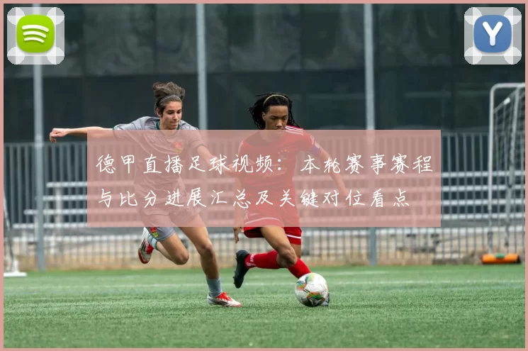 德甲直播足球视频:本轮赛事赛程与比分进展汇总及关键对位看点