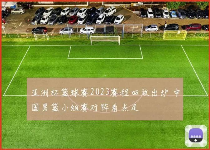 亚洲杯篮球赛2023赛程回放出炉 中国男篮小组赛对阵看点足