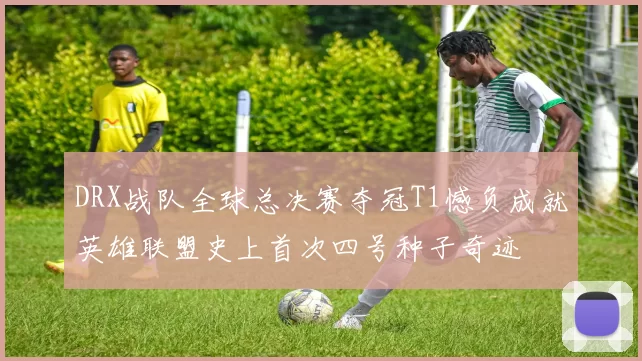 DRX战队全球总决赛夺冠T1憾负成就英雄联盟史上首次四号种子奇迹