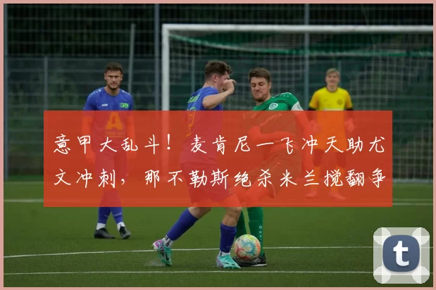 意甲大乱斗!麦肯尼一飞冲天助尤文冲刺,那不勒斯绝杀米兰搅翻争冠池!