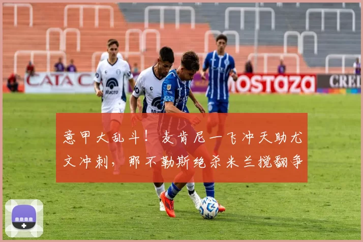 意甲大乱斗！麦肯尼一飞冲天助尤文冲刺，那不勒斯绝杀米兰搅翻争冠池！