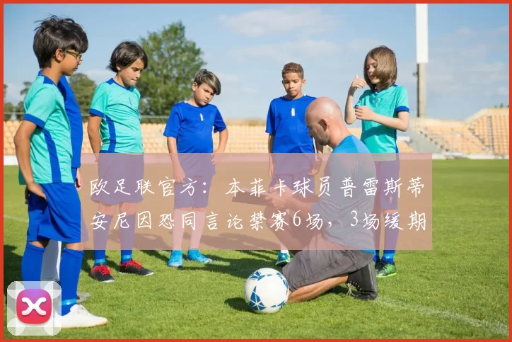 欧足联官方：本菲卡球员普雷斯蒂安尼因恐同言论禁赛6场，3场缓期