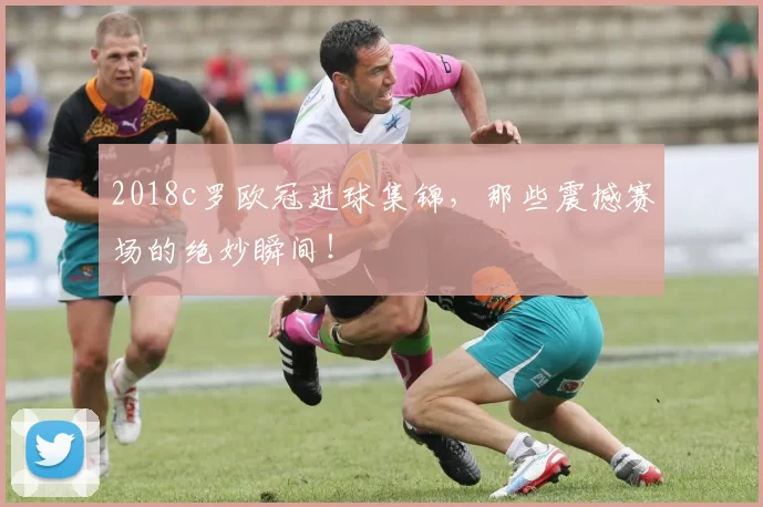 2018c罗欧冠进球集锦，那些震撼赛场的绝妙瞬间！