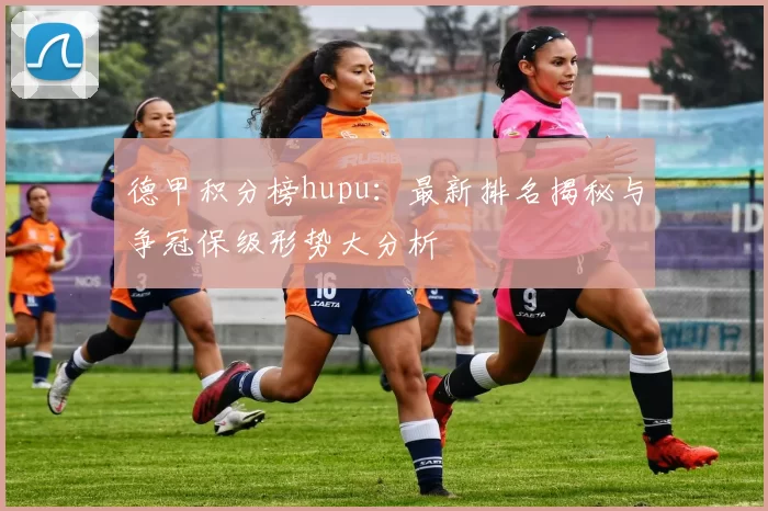 德甲积分榜hupu：最新排名揭秘与争冠保级形势大分析