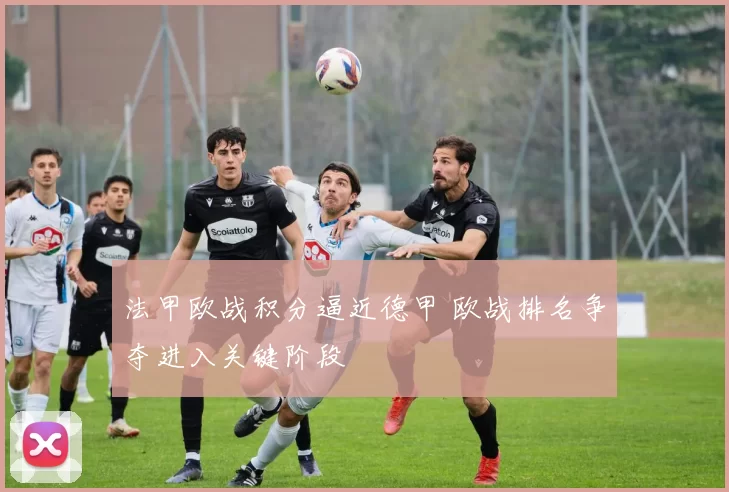 法甲欧战积分逼近德甲 欧战排名争夺进入关键阶段