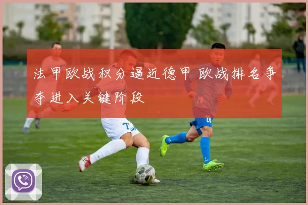 法甲欧战积分逼近德甲 欧战排名争夺进入关键阶段