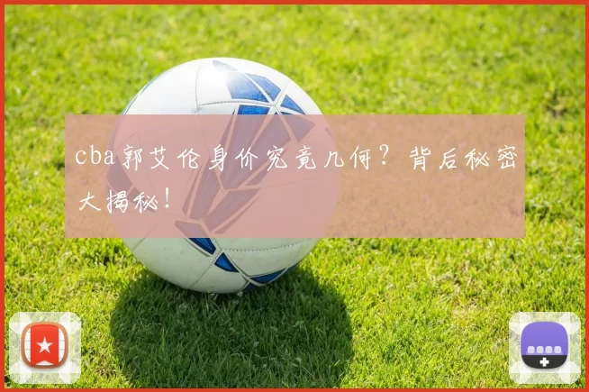 cba郭艾伦身价究竟几何？背后秘密大揭秘！