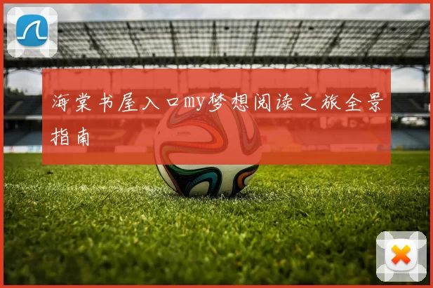 海棠书屋入口my梦想阅读之旅全景指南