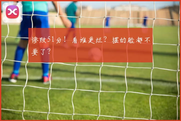 惨败51分!看谁更烂?摆的脸都不要了?