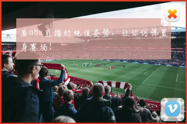 看nba直播的绝佳姿势，让你仿佛置身赛场！