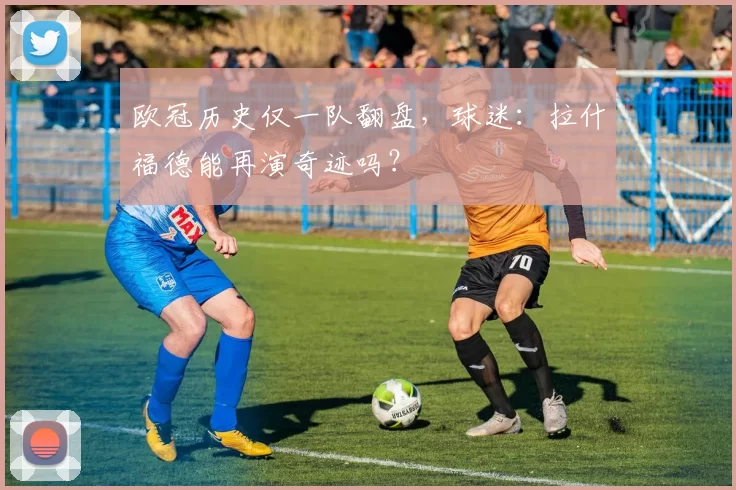 欧冠历史仅一队翻盘,球迷:拉什福德能再演奇迹吗?