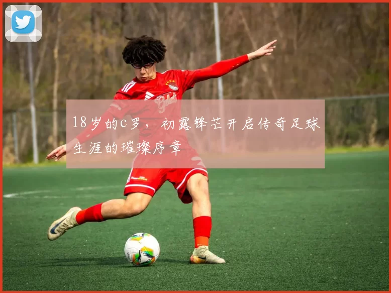 18岁的c罗，初露锋芒开启传奇足球生涯的璀璨序章