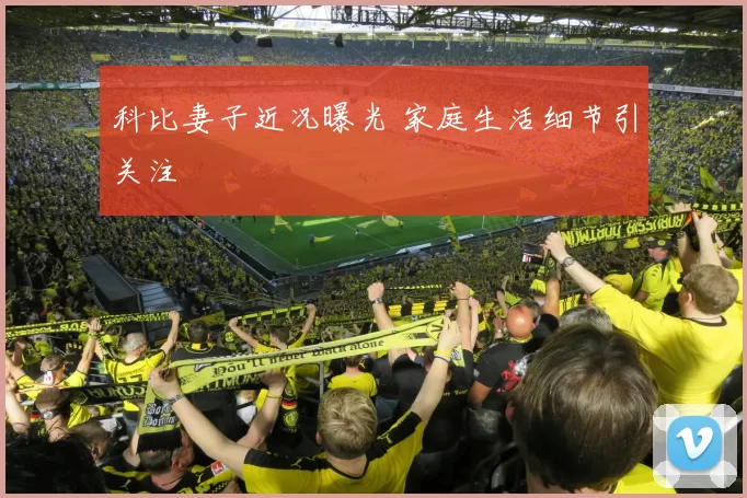 科比妻子近况曝光 家庭生活细节引关注