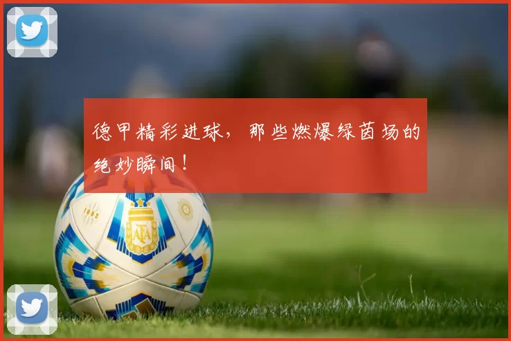 德甲精彩进球，那些燃爆绿茵场的绝妙瞬间！