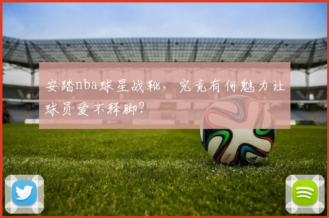 安踏nba球星战靴，究竟有何魅力让球员爱不释脚？