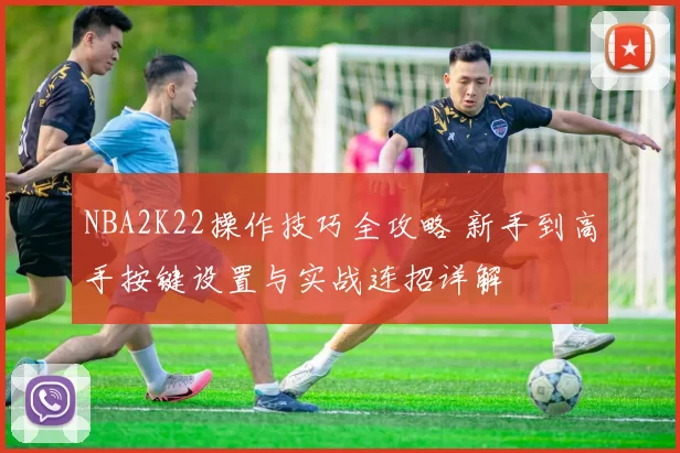NBA2K22操作技巧全攻略 新手到高手按键设置与实战连招详解