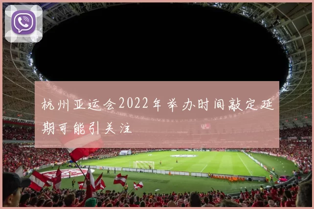 杭州亚运会2022年举办时间敲定延期可能引关注