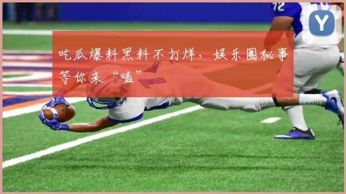 吃瓜爆料黑料不打烊，娱乐圈秘事等你来“嗑”