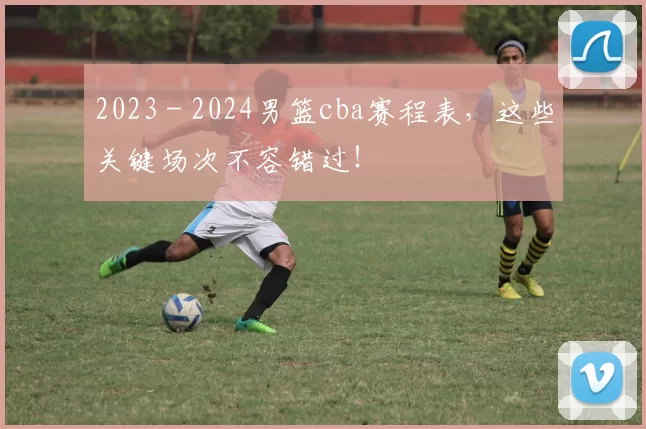 2023 - 2024男篮cba赛程表，这些关键场次不容错过！