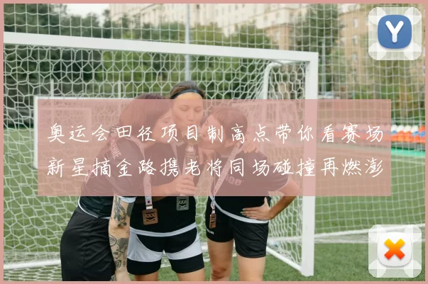 奥运会田径项目制高点带你看赛场新星摘金路携老将同场碰撞再燃澎湃