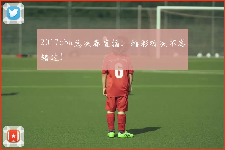 2017cba总决赛直播：精彩对决不容错过！