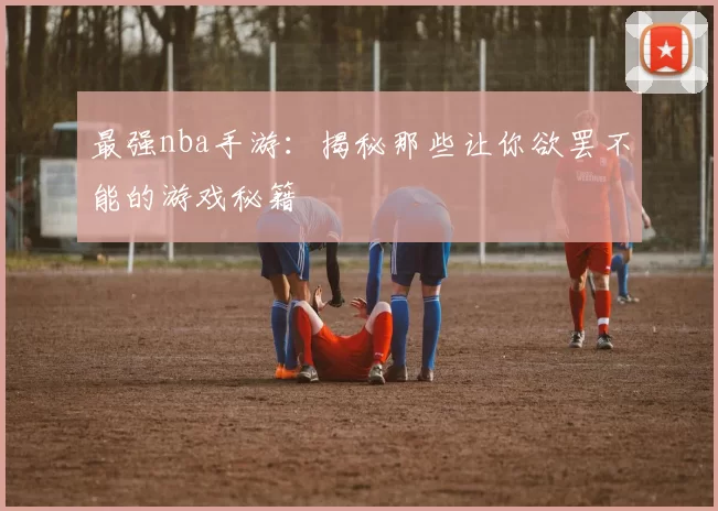 最强nba手游：揭秘那些让你欲罢不能的游戏秘籍