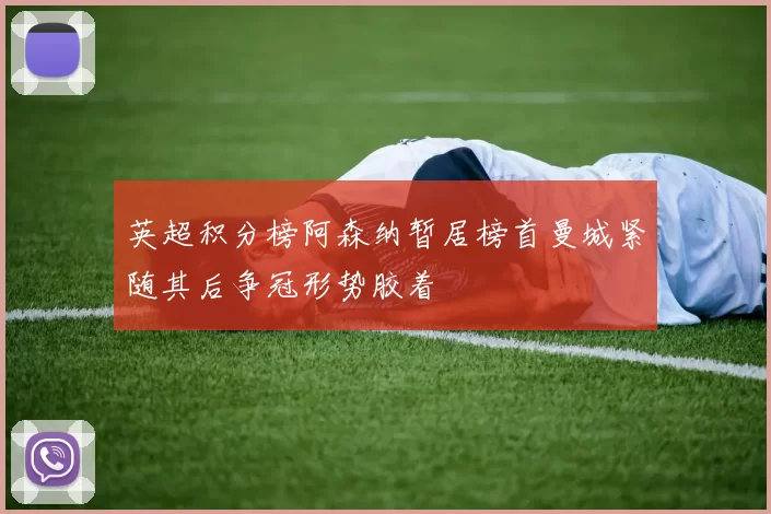 英超积分榜阿森纳暂居榜首曼城紧随其后争冠形势胶着