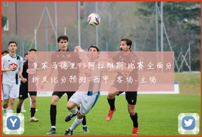 皇家马德里vs阿拉维斯 比赛全面分析及比分预测_西甲_客场_主场