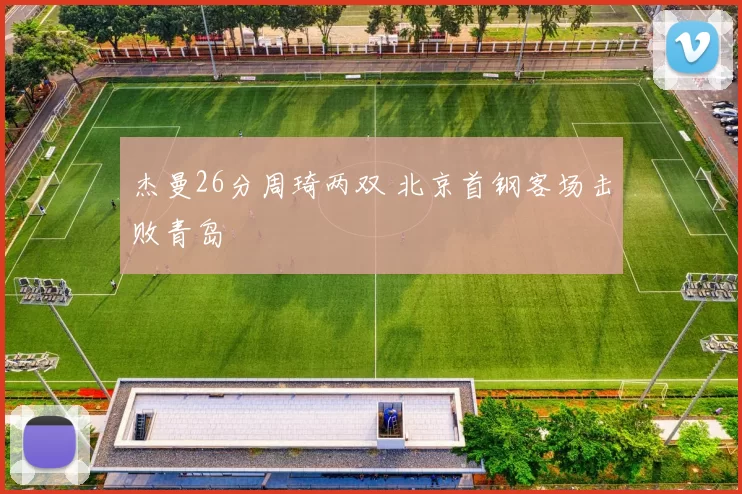 杰曼26分周琦两双 北京首钢客场击败青岛