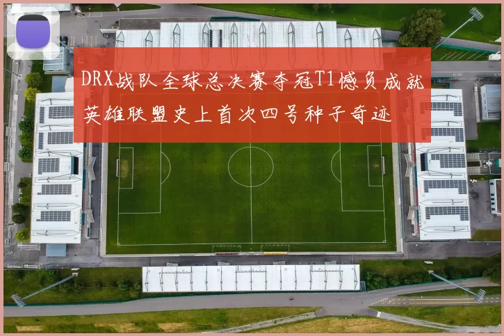 DRX战队全球总决赛夺冠T1憾负成就英雄联盟史上首次四号种子奇迹
