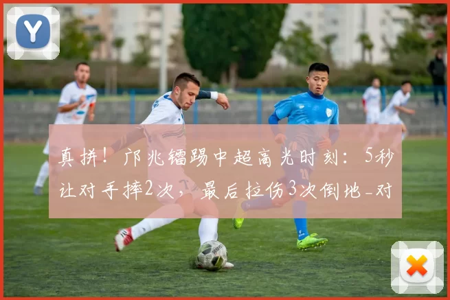 真拼！邝兆镭踢中超高光时刻：5秒让对手摔2次，最后拉伤3次倒地_对方_比赛_球迷