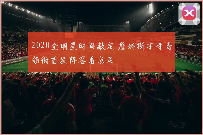 2020全明星时间敲定 詹姆斯字母哥领衔首发阵容看点足