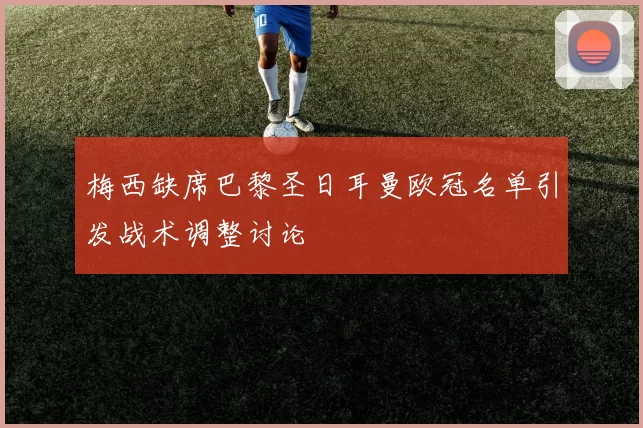 梅西缺席巴黎圣日耳曼欧冠名单引发战术调整讨论