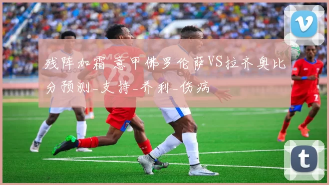 残阵加霜 意甲佛罗伦萨VS拉齐奥比分预测_支持_乔利_伤病