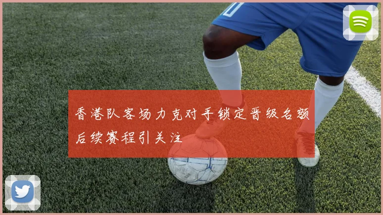 香港队客场力克对手锁定晋级名额后续赛程引关注