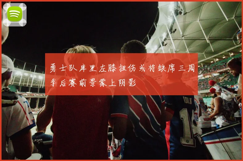 勇士队库里左膝扭伤或将缺席三周季后赛前景蒙上阴影