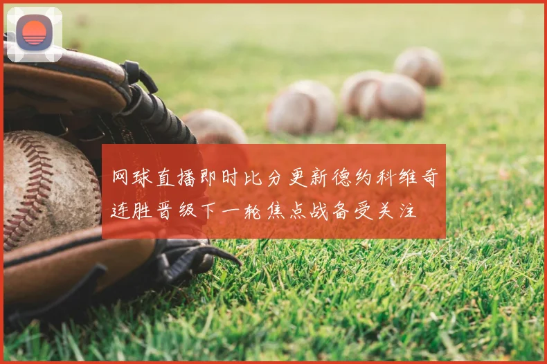 网球直播即时比分更新德约科维奇连胜晋级下一轮焦点战备受关注